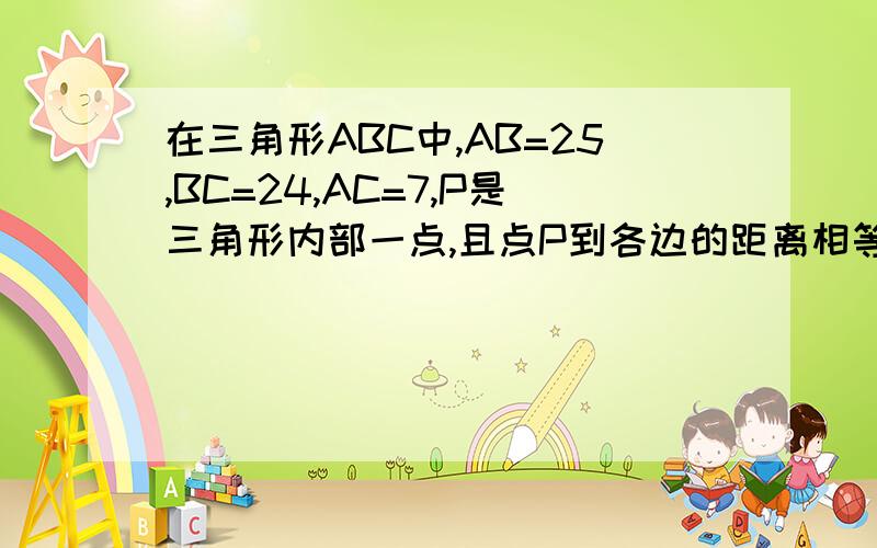 在三角形ABC中,AB=25,BC=24,AC=7,P是三角形内部一点,且点P到各边的距离相等,求这个距离.求过程