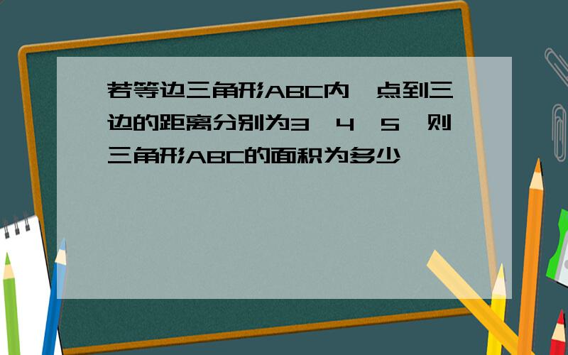 若等边三角形ABC内一点到三边的距离分别为3、4、5,则三角形ABC的面积为多少