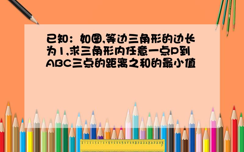 已知：如图,等边三角形的边长为1,求三角形内任意一点P到ABC三点的距离之和的最小值