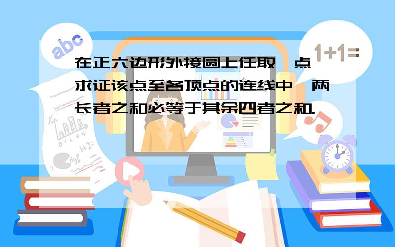 在正六边形外接圆上任取一点,求证该点至各顶点的连线中,两长者之和必等于其余四者之和.