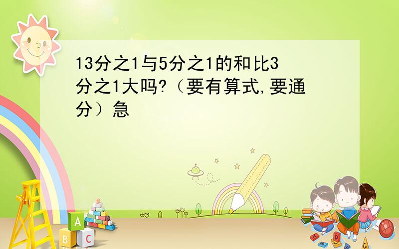 13分之1与5分之1的和比3分之1大吗?（要有算式,要通分）急