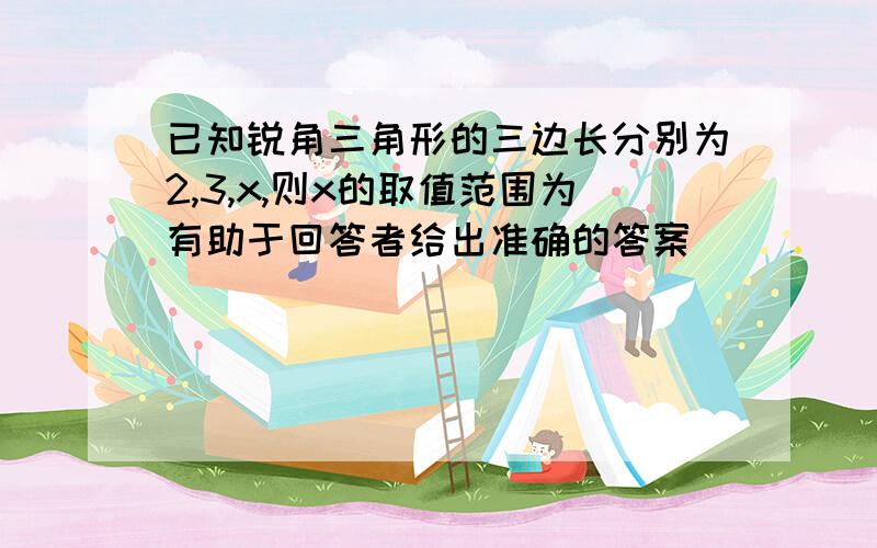 已知锐角三角形的三边长分别为2,3,x,则x的取值范围为有助于回答者给出准确的答案