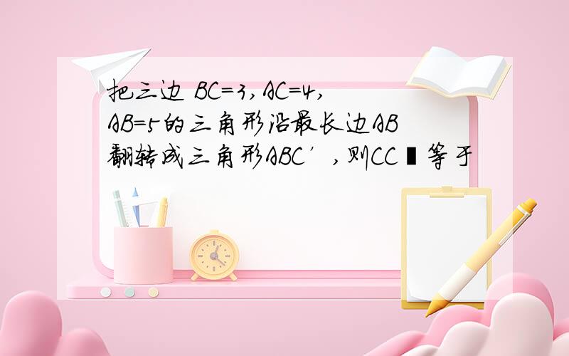 把三边 BC=3,AC=4,AB=5的三角形沿最长边AB翻转成三角形ABC’,则CCˊ等于