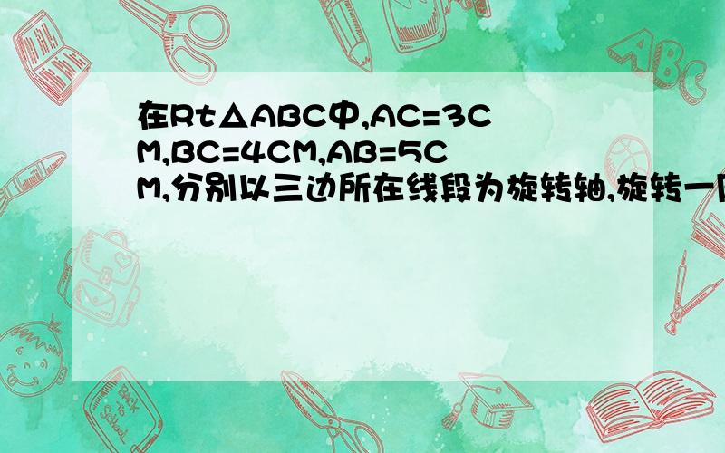 在Rt△ABC中,AC=3CM,BC=4CM,AB=5CM,分别以三边所在线段为旋转轴,旋转一周后得到3个几何体的关系?