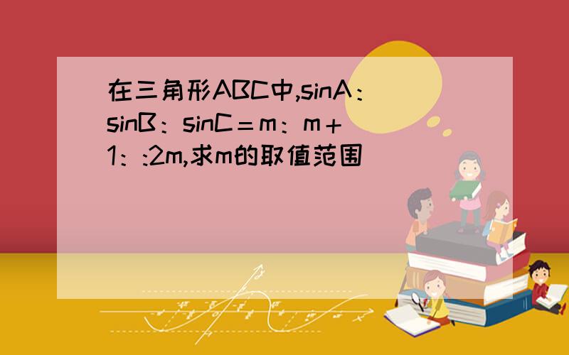 在三角形ABC中,sinA：sinB：sinC＝m：m＋1：:2m,求m的取值范围