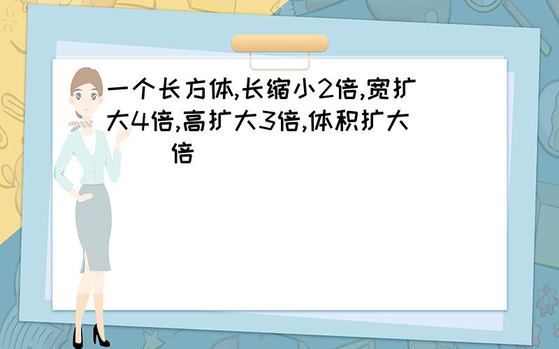 一个长方体,长缩小2倍,宽扩大4倍,高扩大3倍,体积扩大（ ）倍