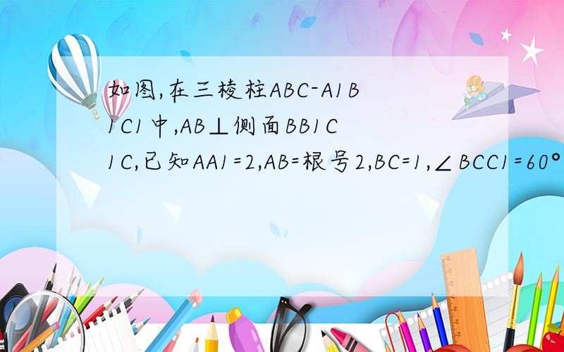 如图,在三棱柱ABC-A1B1C1中,AB⊥侧面BB1C1C,已知AA1=2,AB=根号2,BC=1,∠BCC1=60°1 求证,C1B⊥平面 ABC 2 试在棱CC1不包含端点 上确定一点E的位置,使得EA⊥EB13 在2的条件下,求二面角A-EB1-A1的平面角的正切值