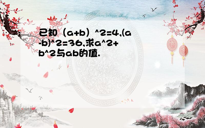 已知（a+b）^2=4,(a-b)^2=36,求a^2+b^2与ab的值.