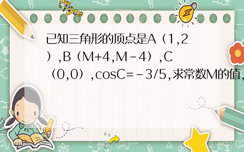 已知三角形的顶点是A（1,2）,B（M+4,M-4）,C（0,0）,cosC=-3/5,求常数M的值,我是懒得算……不是不会……所以拜托给过程！