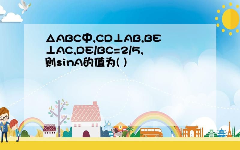 △ABC中,CD⊥AB,BE⊥AC,DE/BC=2/5,则sinA的值为( )