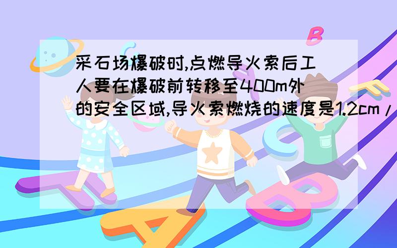 采石场爆破时,点燃导火索后工人要在爆破前转移至400m外的安全区域,导火索燃烧的速度是1.2cm/s,工人转移的速度是5m/s,导火索至少需要多长?