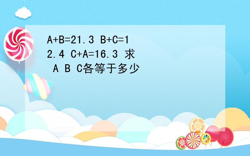 A+B=21.3 B+C=12.4 C+A=16.3 求 A B C各等于多少