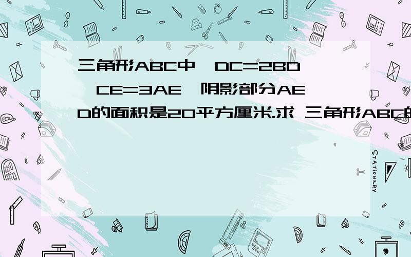 三角形ABC中,DC=2BD,CE=3AE,阴影部分AED的面积是20平方厘米.求 三角形ABC的三角形ABC中,DC=2BD,CE=3AE,阴影部分AED的面积是20平方厘米.求 三角形ABC的面积?