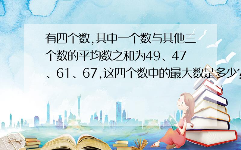 有四个数,其中一个数与其他三个数的平均数之和为49、47、61、67,这四个数中的最大数是多少?