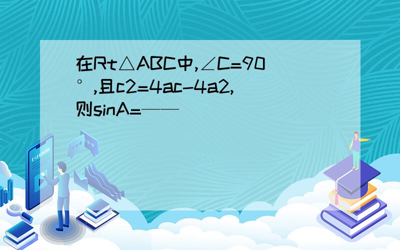 在Rt△ABC中,∠C=90°,且c2=4ac-4a2,则sinA=——