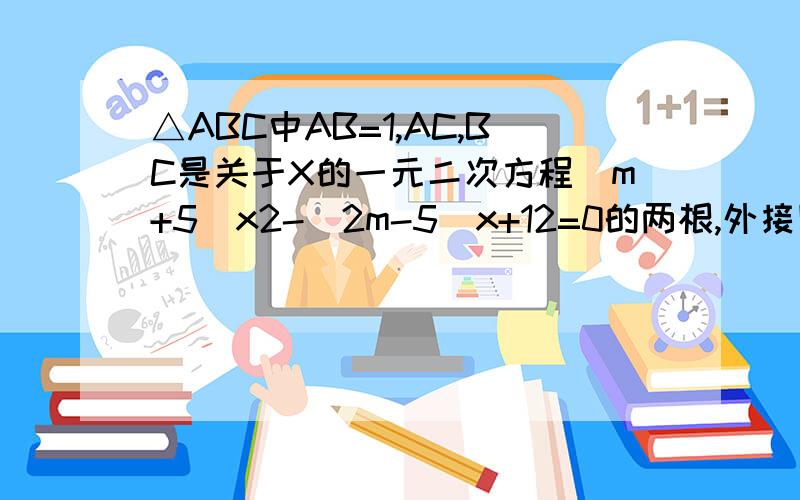 △ABC中AB=1,AC,BC是关于X的一元二次方程（m+5）x2-(2m-5)x+12=0的两根,外接圆O面积为π/4,求m