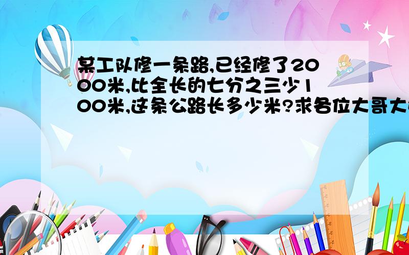 某工队修一条路,已经修了2000米,比全长的七分之三少100米,这条公路长多少米?求各位大哥大姐了,