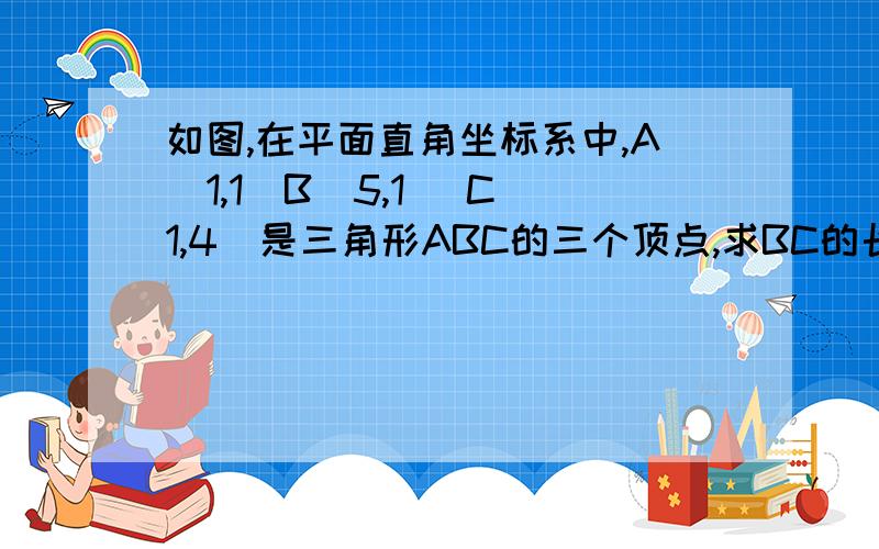 如图,在平面直角坐标系中,A（1,1）B（5,1 ）C（1,4）是三角形ABC的三个顶点,求BC的长