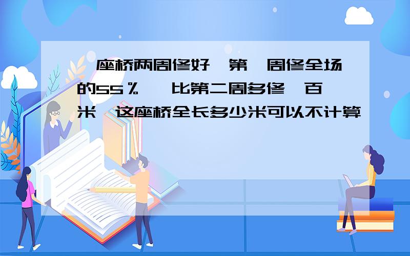 一座桥两周修好,第一周修全场的55％ ,比第二周多修一百米,这座桥全长多少米可以不计算