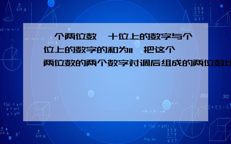 一个两位数,十位上的数字与个位上的数字的和为11,把这个两位数的两个数字对调后组成的两位数比原来.一个两位数,十位上的数字与个位上的数字的和为11,把这个两位数的两个数字对调后组