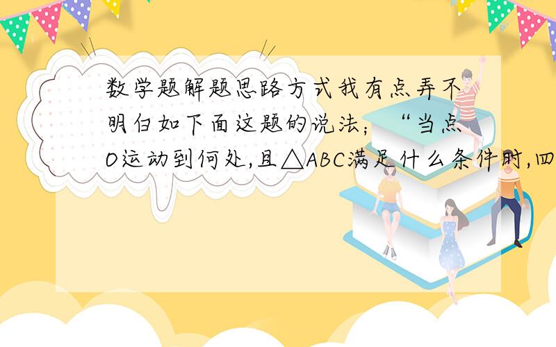 数学题解题思路方式我有点弄不明白如下面这题的说法；“当点O运动到何处,且△ABC满足什么条件时,四边形AECF是正方形?”如上题,能否把四边形AECF是正方形当成已知条件呢?“当点O运动到何