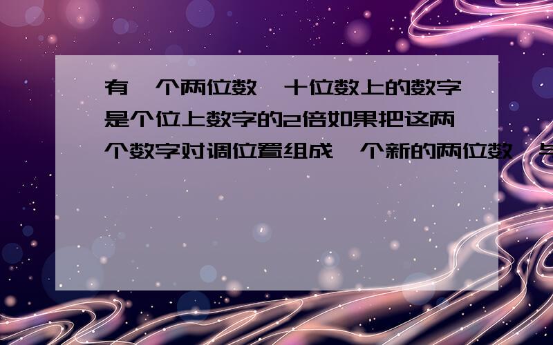 有一个两位数,十位数上的数字是个位上数字的2倍如果把这两个数字对调位置组成一个新的两位数,与原数的和是132求原数（不用方程）