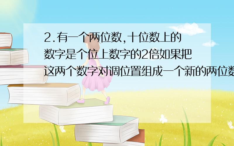 2.有一个两位数,十位数上的数字是个位上数字的2倍如果把这两个数字对调位置组成一个新的两位数,与原数的就当天2.有一个两位数，十位数上的数字是个位上数字的2倍如果把这两个数字对