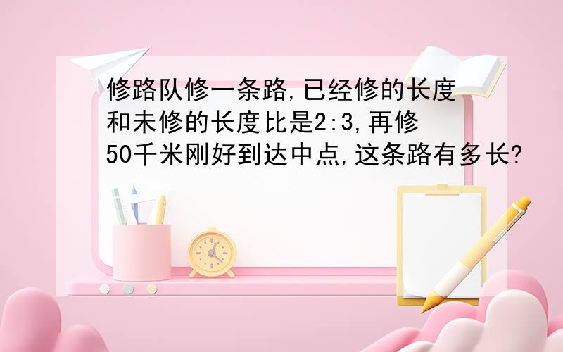 修路队修一条路,已经修的长度和未修的长度比是2:3,再修50千米刚好到达中点,这条路有多长?