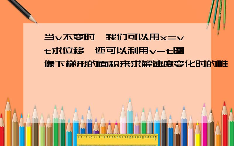 当v不变时,我们可以用x=vt求位移,还可以利用v-t图像下梯形的面积来求解速度变化时的唯一.当v不变时,我们可以用x=vt求位移,还可以利用v-t图像下梯形的面积来求解速度变化时的位移.当F不变