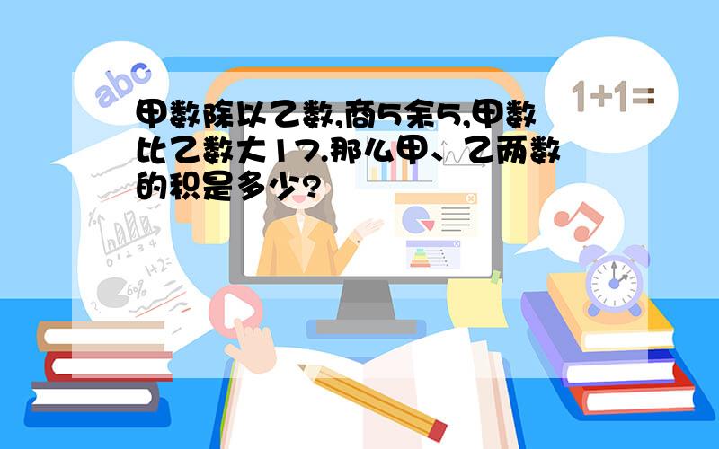 甲数除以乙数,商5余5,甲数比乙数大17.那么甲、乙两数的积是多少?