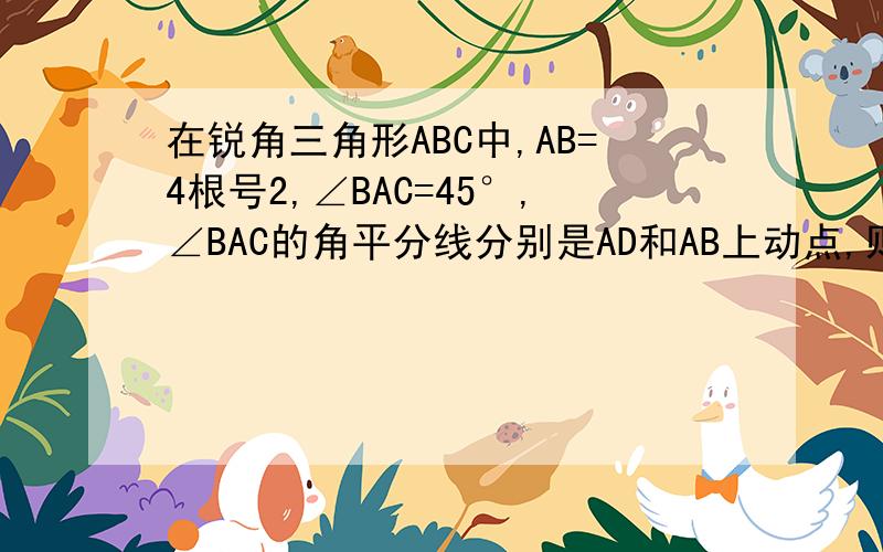 在锐角三角形ABC中,AB=4根号2,∠BAC=45°,∠BAC的角平分线分别是AD和AB上动点,则BM+MN的最小值是?