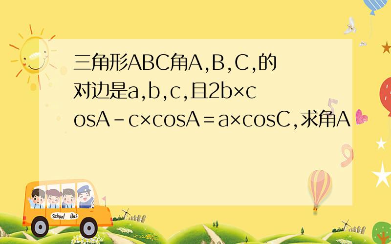 三角形ABC角A,B,C,的对边是a,b,c,且2b×cosA－c×cosA＝a×cosC,求角A