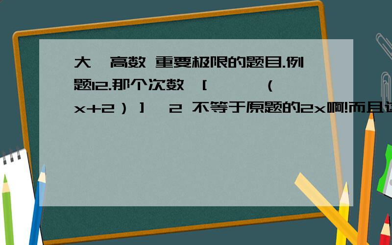 大一高数 重要极限的题目.例题12.那个次数,[……^（x+2）］^2 不等于原题的2x啊!而且这大一高数 重要极限的题目.例题12.那个次数,[……^（x+2）］^2 不等于原题的2x啊!而且这样算出来不该是4x+