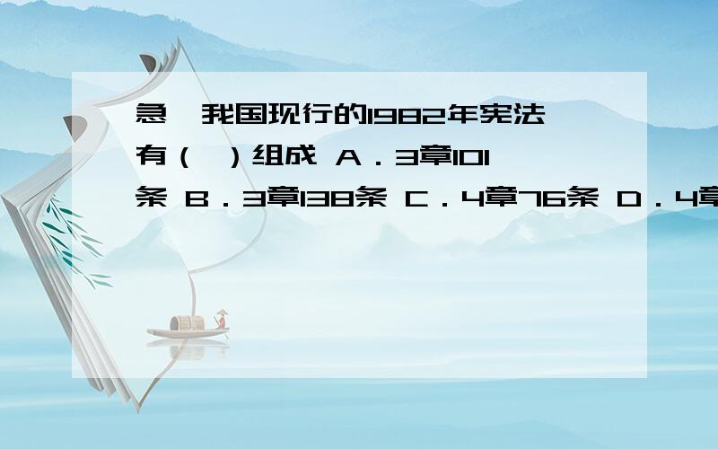 急,我国现行的1982年宪法有（ ）组成 A．3章101条 B．3章138条 C．4章76条 D．4章138条