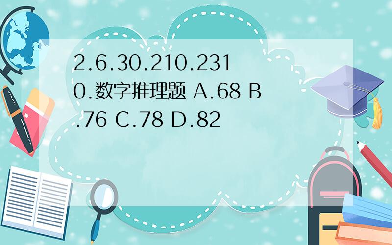 2.6.30.210.2310.数字推理题 A.68 B.76 C.78 D.82