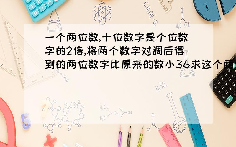 一个两位数,十位数字是个位数字的2倍,将两个数字对调后得到的两位数字比原来的数小36求这个两位数