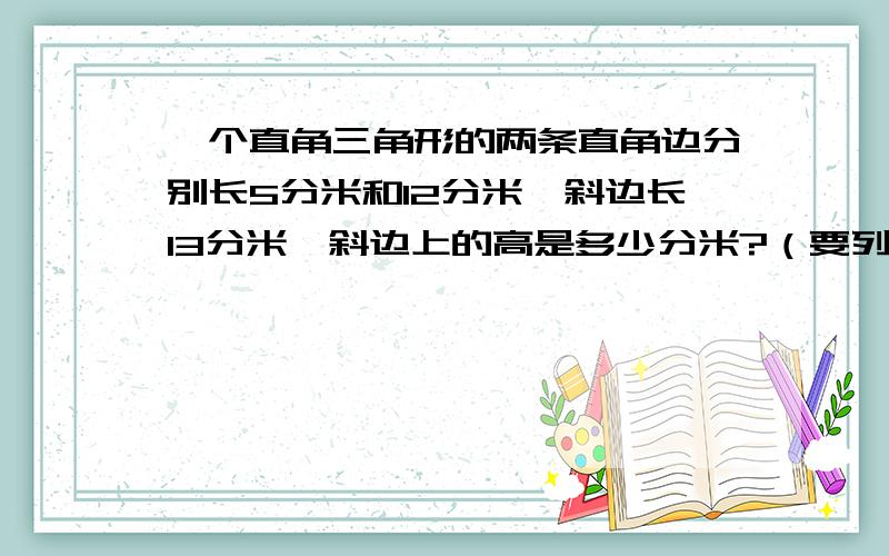 一个直角三角形的两条直角边分别长5分米和12分米,斜边长13分米,斜边上的高是多少分米?（要列算式）第二问题：一个三角形的底长6分米,如果底延长2分米,那么面积就增加4.8平方分米.那么原