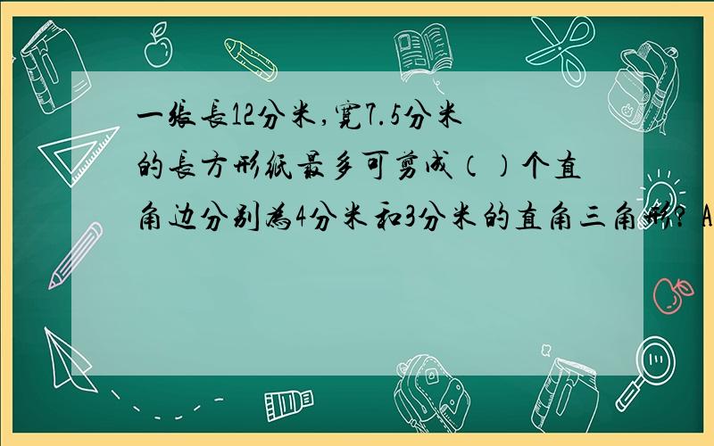 一张长12分米,宽7.5分米的长方形纸最多可剪成（）个直角边分别为4分米和3分米的直角三角形? A.15.       B.14.        C. 12