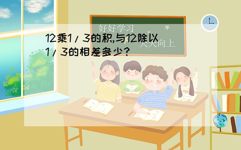 12乘1/3的积,与12除以1/3的相差多少?