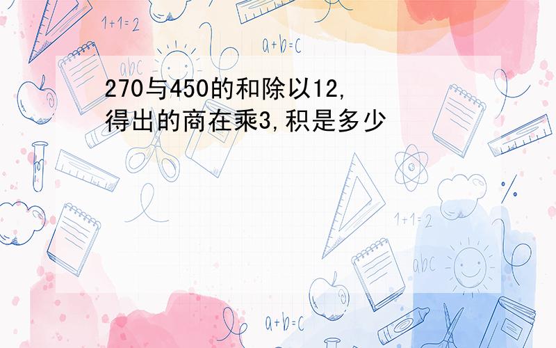 270与450的和除以12,得出的商在乘3,积是多少