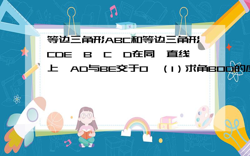 等边三角形ABC和等边三角形CDE,B,C,D在同一直线上,AD与BE交于O,（1）求角BOD的度数（2）求（2）求证三角形MNC为等边三角形