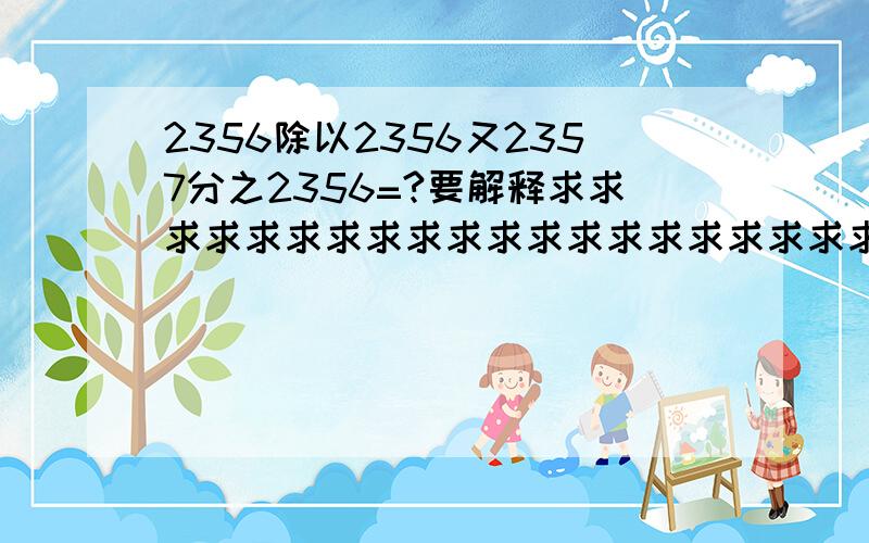 2356除以2356又2357分之2356=?要解释求求求求求求求求求求求求求求求求求求求求求求求求求求求求求求求求求求求求求求求求求求求求求求求求求求求求求求求求求求求求求求求求求求求求求