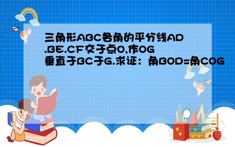 三角形ABC各角的平分线AD.BE.CF交于点O,作OG垂直于BC于G.求证：角BOD=角COG