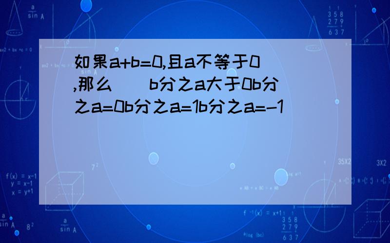 如果a+b=0,且a不等于0,那么（）b分之a大于0b分之a=0b分之a=1b分之a=-1