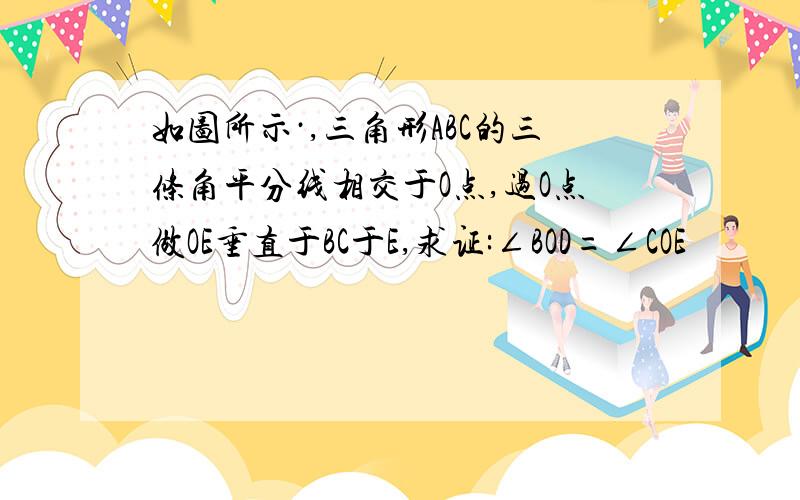 如图所示·,三角形ABC的三条角平分线相交于O点,过O点做OE垂直于BC于E,求证:∠BOD=∠COE