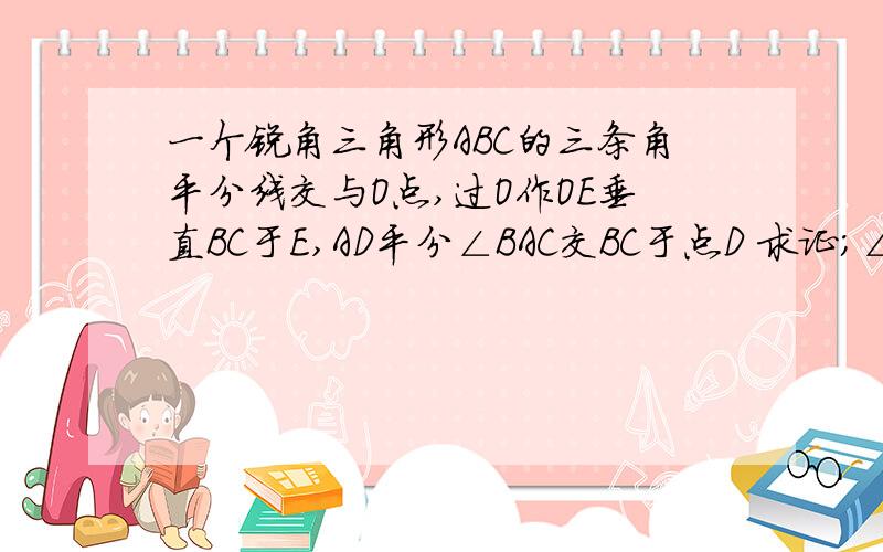 一个锐角三角形ABC的三条角平分线交与O点,过O作OE垂直BC于E,AD平分∠BAC交BC于点D 求证；∠BOD=∠COE 求EOC+OCE=90BAC+ACB+ABC=180 都除以2既是OBA+BAO+OCE=90而BOD=OBA+BAO得证擦 自己想起来了 快10年没碰了