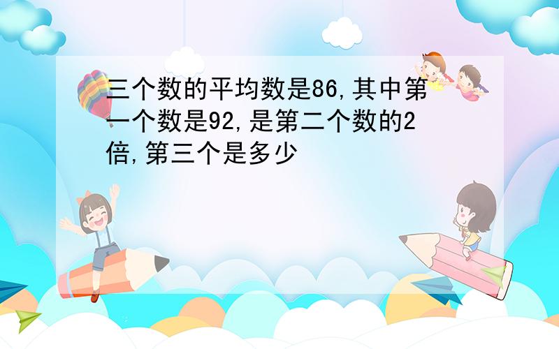 三个数的平均数是86,其中第一个数是92,是第二个数的2倍,第三个是多少