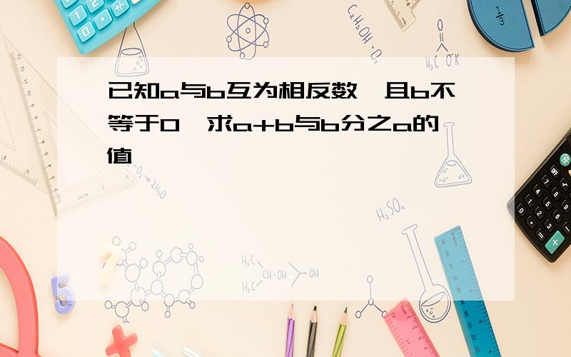 已知a与b互为相反数,且b不等于0,求a+b与b分之a的值