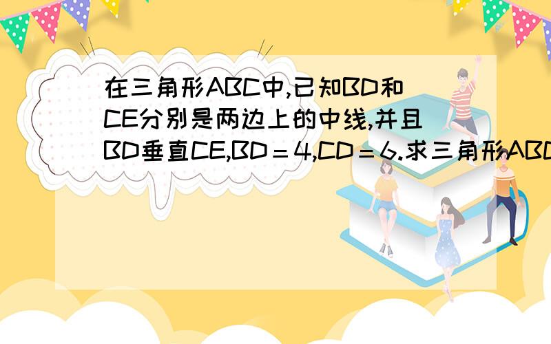 在三角形ABC中,已知BD和CE分别是两边上的中线,并且BD垂直CE,BD＝4,CD＝6.求三角形ABC的面积不要复制别人的答案说一个我可以听懂的题目上的图形我都画不出来,所以清说详细一点上面题目打错