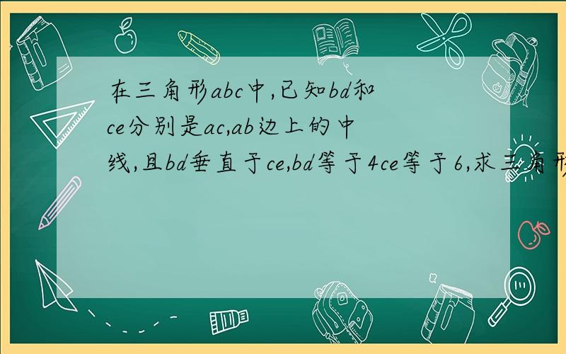 在三角形abc中,已知bd和ce分别是ac,ab边上的中线,且bd垂直于ce,bd等于4ce等于6,求三角形abc的面积